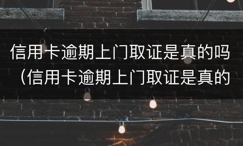 信用卡逾期上门取证是真的吗（信用卡逾期上门取证是真的吗人死了）