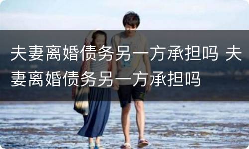 夫妻离婚债务另一方承担吗 夫妻离婚债务另一方承担吗