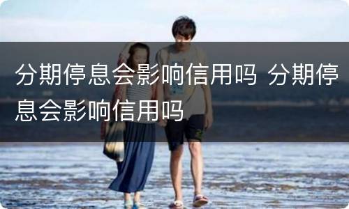 分期停息会影响信用吗 分期停息会影响信用吗