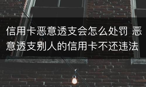 信用卡恶意透支会怎么处罚 恶意透支别人的信用卡不还违法吗