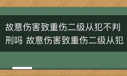 故意伤害致重伤二级从犯不判刑吗 故意伤害致重伤二级从犯不判刑吗判几年