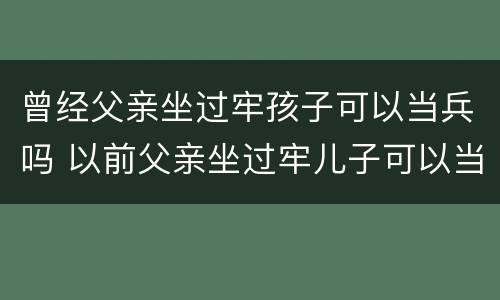 曾经父亲坐过牢孩子可以当兵吗 以前父亲坐过牢儿子可以当兵