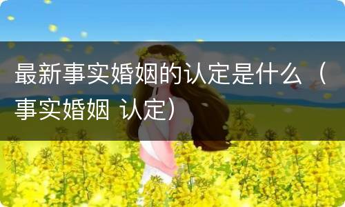 最新事实婚姻的认定是什么（事实婚姻 认定）