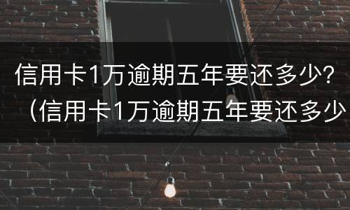 信用卡1万逾期五年要还多少？（信用卡1万逾期五年要还多少）