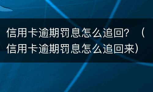 信用卡逾期罚息怎么追回？（信用卡逾期罚息怎么追回来）