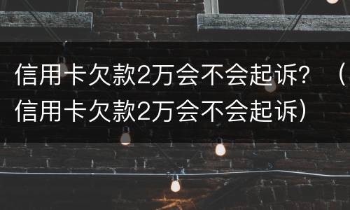 信用卡欠款2万会不会起诉？（信用卡欠款2万会不会起诉）