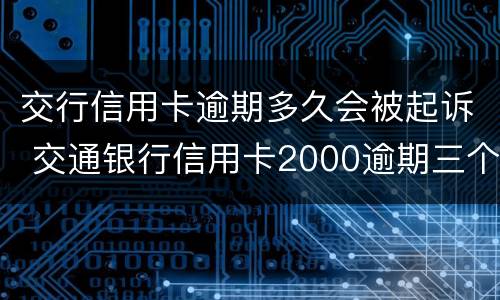 交行信用卡逾期多久会被起诉 交通银行信用卡2000逾期三个月会被起诉吗