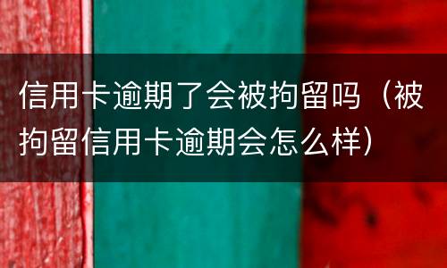 信用卡逾期了会被拘留吗（被拘留信用卡逾期会怎么样）