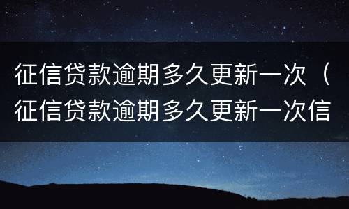 征信贷款逾期多久更新一次（征信贷款逾期多久更新一次信息）