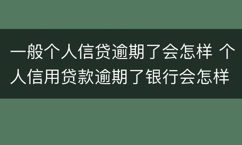 一般个人信贷逾期了会怎样 个人信用贷款逾期了银行会怎样处理