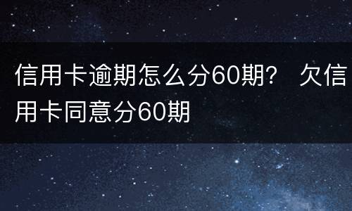信用卡逾期怎么分60期？ 欠信用卡同意分60期
