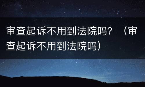 审查起诉不用到法院吗？（审查起诉不用到法院吗）