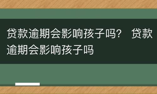 贷款逾期会影响孩子吗？ 贷款逾期会影响孩子吗