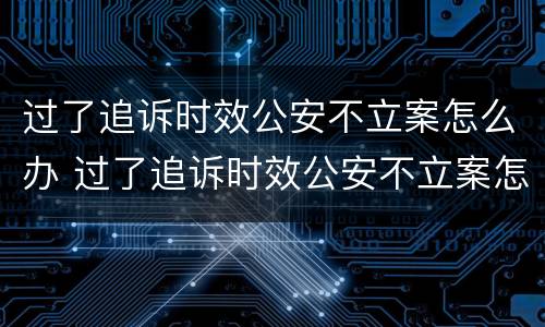 过了追诉时效公安不立案怎么办 过了追诉时效公安不立案怎么办呢