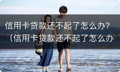 信用卡贷款还不起了怎么办？（信用卡贷款还不起了怎么办手续）