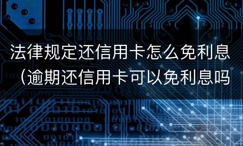 法律规定还信用卡怎么免利息（逾期还信用卡可以免利息吗）