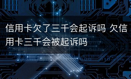 信用卡欠了三千会起诉吗 欠信用卡三千会被起诉吗