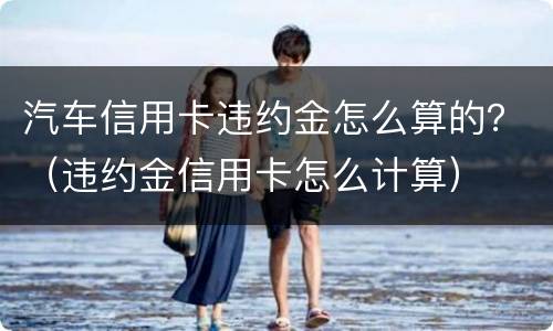 汽车信用卡违约金怎么算的？（违约金信用卡怎么计算）