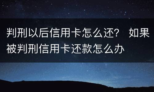 判刑以后信用卡怎么还？ 如果被判刑信用卡还款怎么办