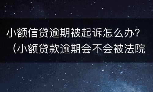 小额信贷逾期被起诉怎么办？（小额贷款逾期会不会被法院起诉）