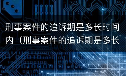 刑事案件的追诉期是多长时间内（刑事案件的追诉期是多长时间内的）