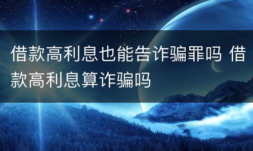借款高利息也能告诈骗罪吗 借款高利息算诈骗吗