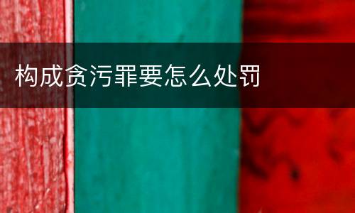构成贪污罪要怎么处罚