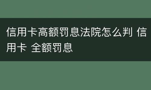 信用卡高额罚息法院怎么判 信用卡 全额罚息
