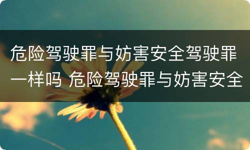 危险驾驶罪与妨害安全驾驶罪一样吗 危险驾驶罪与妨害安全驾驶罪一样吗判多少年