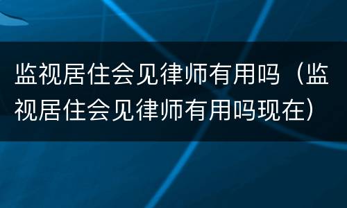 监视居住会见律师有用吗（监视居住会见律师有用吗现在）