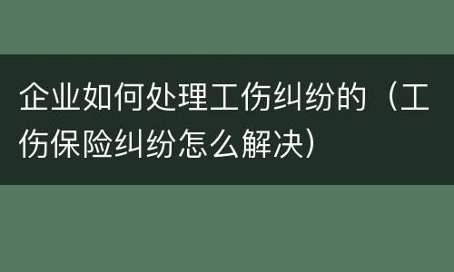 企业如何处理工伤纠纷的（工伤保险纠纷怎么解决）
