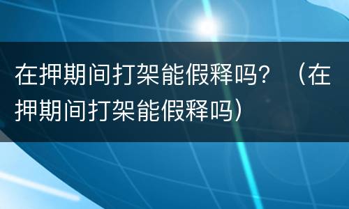 在押期间打架能假释吗？（在押期间打架能假释吗）