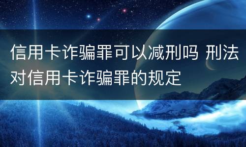 信用卡诈骗罪可以减刑吗 刑法对信用卡诈骗罪的规定