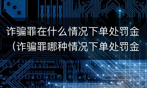 诈骗罪在什么情况下单处罚金（诈骗罪哪种情况下单处罚金）