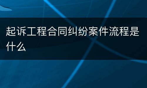 起诉工程合同纠纷案件流程是什么