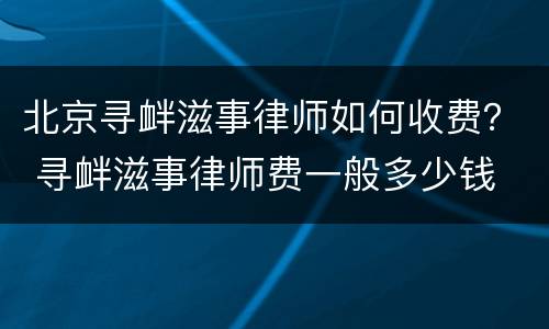 北京寻衅滋事律师如何收费？ 寻衅滋事律师费一般多少钱