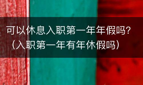 可以休息入职第一年年假吗？（入职第一年有年休假吗）