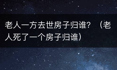 老人一方去世房子归谁？（老人死了一个房子归谁）
