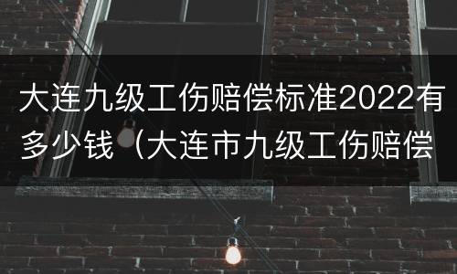 大连九级工伤赔偿标准2022有多少钱（大连市九级工伤赔偿多少钱）