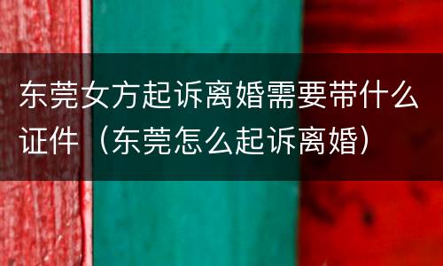 东莞女方起诉离婚需要带什么证件（东莞怎么起诉离婚）