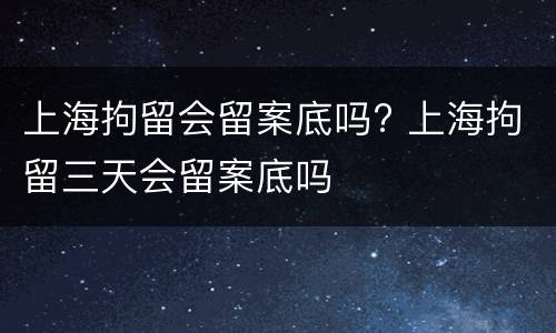 上海拘留会留案底吗? 上海拘留三天会留案底吗