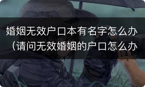 婚姻无效户口本有名字怎么办（请问无效婚姻的户口怎么办）