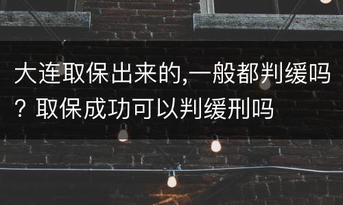 大连取保出来的,一般都判缓吗? 取保成功可以判缓刑吗