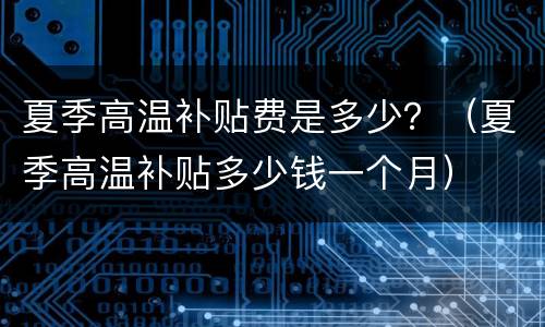 夏季高温补贴费是多少？（夏季高温补贴多少钱一个月）