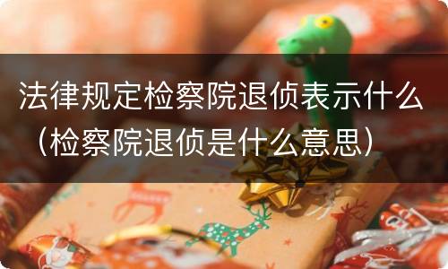 法律规定检察院退侦表示什么（检察院退侦是什么意思）