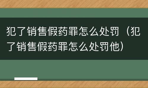 犯了销售假药罪怎么处罚（犯了销售假药罪怎么处罚他）