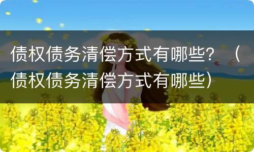 债权债务清偿方式有哪些？（债权债务清偿方式有哪些）