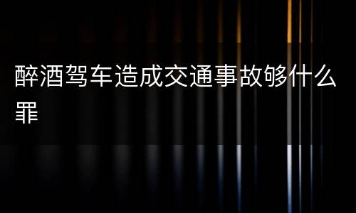 醉酒驾车造成交通事故够什么罪