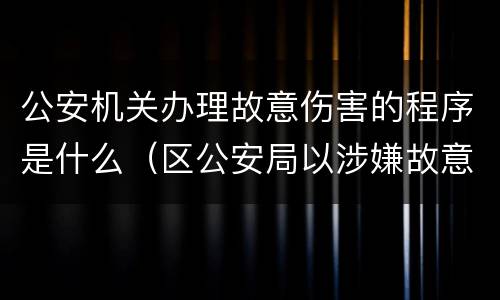 公安机关办理故意伤害的程序是什么（区公安局以涉嫌故意伤害罪）