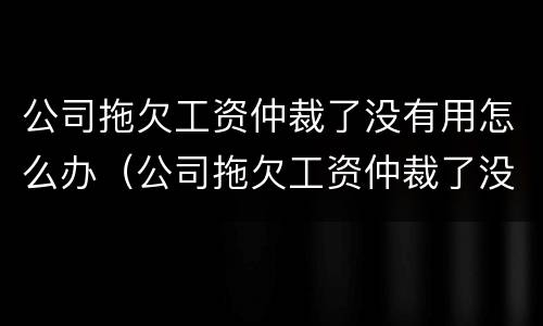 公司拖欠工资仲裁了没有用怎么办（公司拖欠工资仲裁了没有用怎么办理）